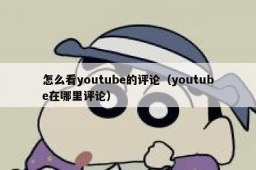 怎么看youtube的评论（youtube在哪里评论）