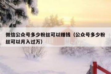 微信公众号多少粉丝可以赚钱（公众号多少粉丝可以月入过万）