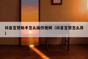 抖音互赞助手怎么操作视频（抖音互赞怎么弄）