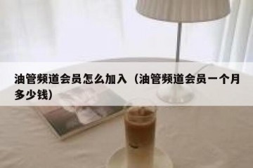 油管频道会员怎么加入（油管频道会员一个月多少钱）