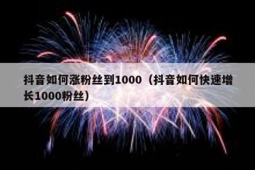 抖音如何涨粉丝到1000（抖音如何快速增长1000粉丝）