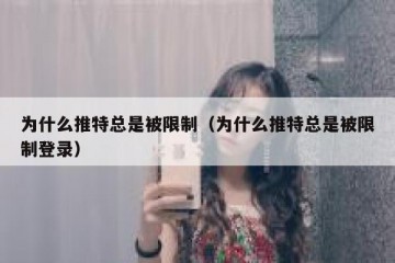 为什么推特总是被限制（为什么推特总是被限制登录）