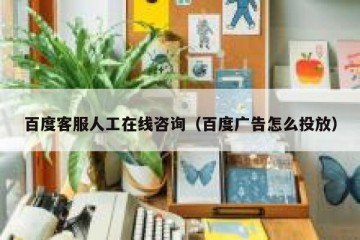 百度客服人工在线咨询（百度广告怎么投放）