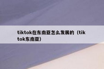 tiktok在东南亚怎么发展的（tik tok东南亚）