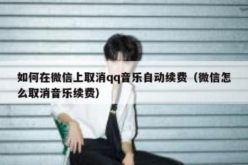 如何在微信上取消qq音乐自动续费（微信怎么取消音乐续费）