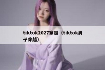 tiktok2027穿越（tiktok男子穿越）