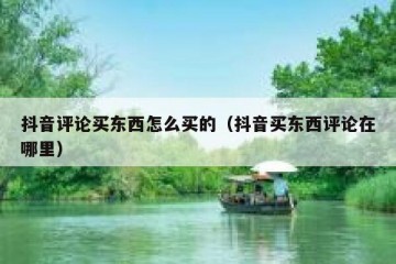 抖音评论买东西怎么买的（抖音买东西评论在哪里）