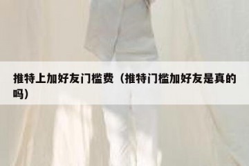 推特上加好友门槛费（推特门槛加好友是真的吗）