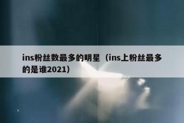 ins粉丝数最多的明星（ins上粉丝最多的是谁2021）