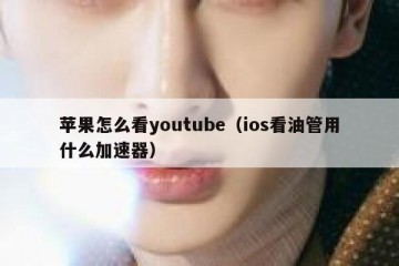 苹果怎么看youtube（ios看油管用什么加速器）