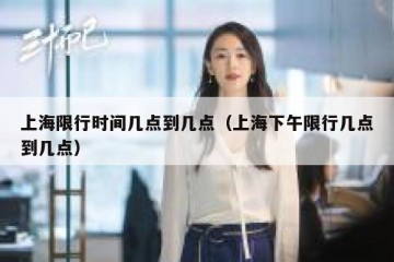 上海限行时间几点到几点（上海下午限行几点到几点）