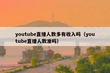 youtube直播人数多有收入吗（youtube直播人数准吗）