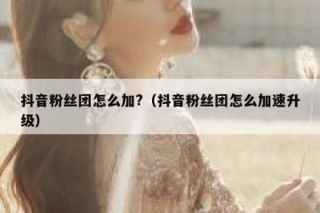 抖音粉丝团怎么加?（抖音粉丝团怎么加速升级）