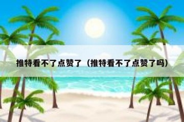 推特看不了点赞了（推特看不了点赞了吗）