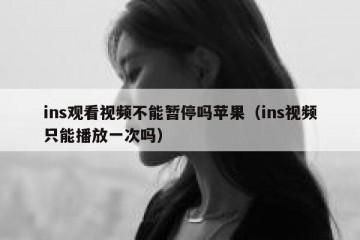 ins观看视频不能暂停吗苹果（ins视频只能播放一次吗）