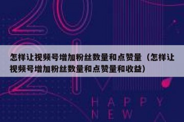 怎样让视频号增加粉丝数量和点赞量（怎样让视频号增加粉丝数量和点赞量和收益）