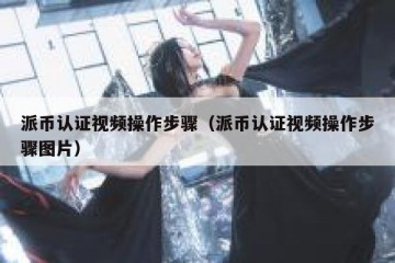 派币认证视频操作步骤（派币认证视频操作步骤图片）