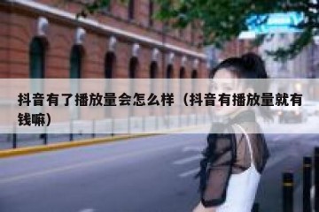 抖音有了播放量会怎么样（抖音有播放量就有钱嘛）