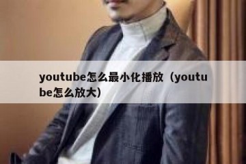 youtube怎么最小化播放（youtube怎么放大）