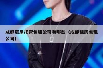 成都房屋托管包租公司有哪些（成都租房包租公司）