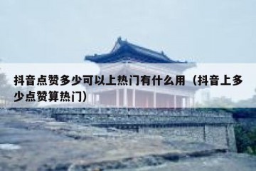 抖音点赞多少可以上热门有什么用（抖音上多少点赞算热门）