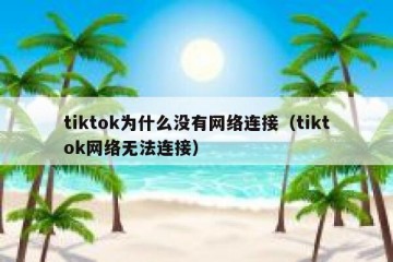 tiktok为什么没有网络连接（tiktok网络无法连接）