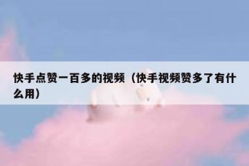 快手点赞一百多的视频（快手视频赞多了有什么用）