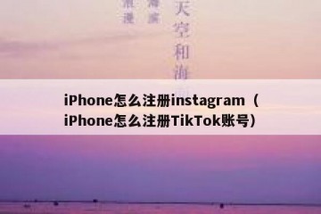 iPhone怎么注册instagram（iPhone怎么注册TikTok账号）