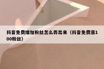 抖音免费增加粉丝怎么弄出来（抖音免费涨100粉丝）