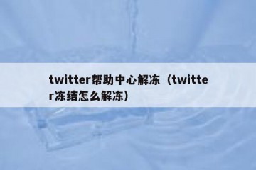 twitter帮助中心解冻（twitter冻结怎么解冻）