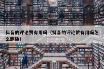 抖音的评论赞有用吗（抖音的评论赞有用吗怎么删除）