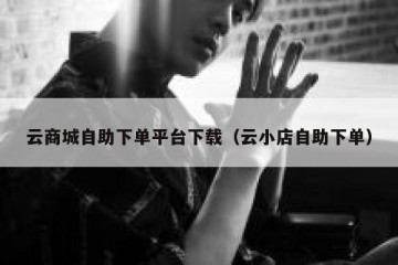 云商城自助下单平台下载（云小店自助下单）