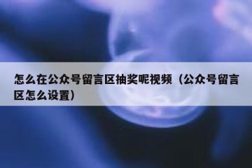 怎么在公众号留言区抽奖呢视频（公众号留言区怎么设置）