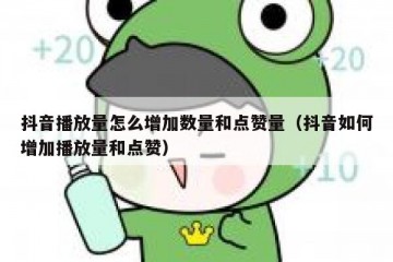 抖音播放量怎么增加数量和点赞量（抖音如何增加播放量和点赞）
