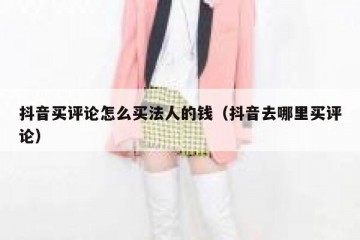 抖音买评论怎么买法人的钱（抖音去哪里买评论）