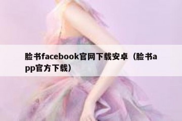 脸书facebook官网下载安卓（脸书app官方下载）