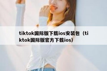tiktok国际版下载ios安装包（tiktok国际版官方下载ios）