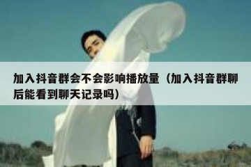 加入抖音群会不会影响播放量（加入抖音群聊后能看到聊天记录吗）
