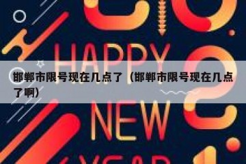 邯郸市限号现在几点了（邯郸市限号现在几点了啊）