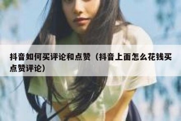 抖音如何买评论和点赞（抖音上面怎么花钱买点赞评论）