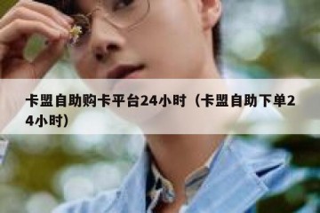 卡盟自助购卡平台24小时（卡盟自助下单24小时）
