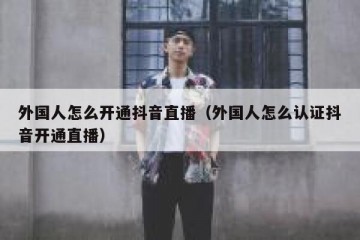 外国人怎么开通抖音直播（外国人怎么认证抖音开通直播）