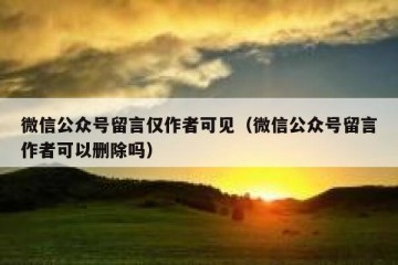 微信公众号留言仅作者可见（微信公众号留言作者可以删除吗）