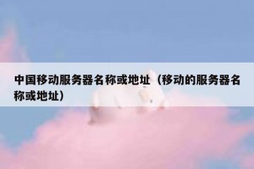 中国移动服务器名称或地址（移动的服务器名称或地址）