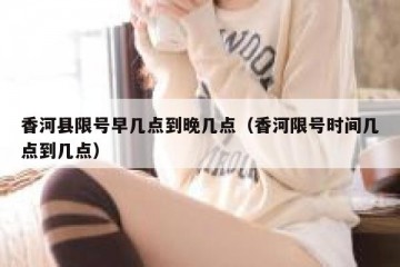 香河县限号早几点到晚几点（香河限号时间几点到几点）
