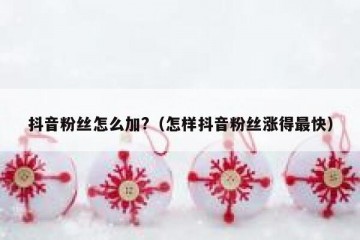 抖音粉丝怎么加?（怎样抖音粉丝涨得最快）