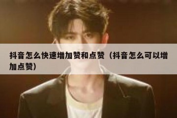 抖音怎么快速增加赞和点赞（抖音怎么可以增加点赞）