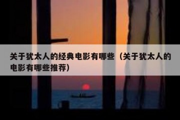 关于犹太人的经典电影有哪些（关于犹太人的电影有哪些推荐）