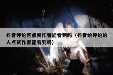 抖音评论区点赞作者能看到吗（抖音给评论的人点赞作者能看到吗）