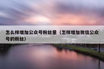 怎么样增加公众号粉丝量（怎样增加微信公众号的粉丝）